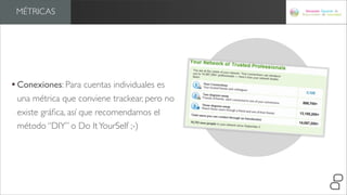 MÉTRICAS




• Conexiones: Para cuentas individuales es
 una métrica que conviene trackear, pero no
 existe gráﬁca, así que recomendamos el
 método “DIY” o Do It YourSelf ;-)
 