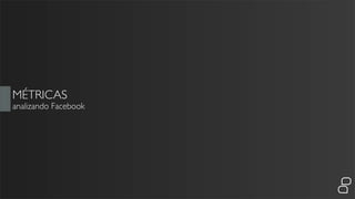 MÉTRICAS
analizando Facebook
 