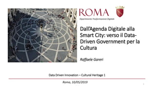Data Driven Innovation – Cultural Heritage 1
Roma, 10/05/2019 1
Dipartimento Trasformazione Digitale
Dall’Agenda Digitale alla
Smart City: verso il Data-
Driven Government per la
Cultura
Raffaele Gareri
 