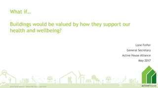 What if…
Buildings would be valued by how they support our
health and wellbeing?
Lone Feifer
General Secretary
Active House Alliance
May 2017
Active House Alliance | Ottawa May 2017 | Lone Feifer
1
 