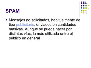 SPAM Mensajes no solicitados, habitualmente de tipo  publicitario , enviados en cantidades masivas. Aunque se puede hacer por distintas vías, la más utilizada entre el público en general  
