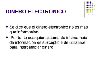 DINERO ELECTRONICO Se dice que el dinero electronico no es más que información. Por tanto cualquier sistema de intercambio de información es susceptible de utilizarse para intercambiar dinero  