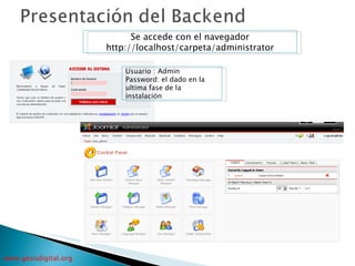 Se accede con el navegador http://localhost/carpeta/administrator Usuario : Admin Password: el dado en la ultima fase de la instalación 