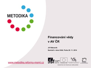 Financování vědy
v AV ČR
Jiří Rákosník
Seminář v rámci KA6, Praha 29. 11. 2014
www.metodika.reformy-msmt.cz
 