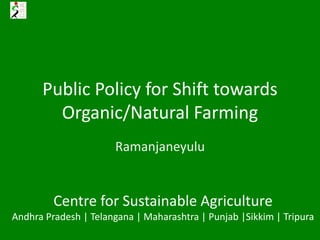 Public Policy for Shift towards
Organic/Natural Farming
Ramanjaneyulu
Centre for Sustainable Agriculture
Andhra Pradesh | Telangana | Maharashtra | Punjab |Sikkim | Tripura
 