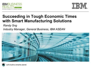 Succeeding in Tough Economic Times with Smart Manufacturing Solutions Randy Sng Industry Manager, General Business, IBM ASEAN 