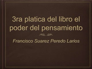 3ra platica del libro el
poder del pensamiento
Francisco Suarez Peredo Larios
 
