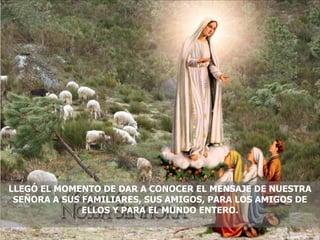 LLEGÓ EL MOMENTO DE DAR A CONOCER EL MENSAJE DE NUESTRA SEÑORA A SUS FAMILIARES, SUS AMIGOS, PARA LOS AMIGOS DE ELLOS Y PARA EL MUNDO ENTERO. 