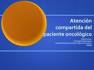 Atención
     compartida del
paciente oncológico
                                        Raquel Correa.
                              Oncología Radioterápica
    Hospital Clínico Universitario Virgen de la Victoria.
                                                 Málaga
 