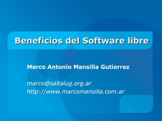 Beneficios del Software libre Marco Antonio Mansilla Gutierrez [email_address] http://www.marcomansilla.com.ar 