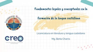 Licenciatura en literatura y lengua castellana
Mg. Berta Charris
Fundamentos legales y conceptuales en la
formación de la lengua castellana
 