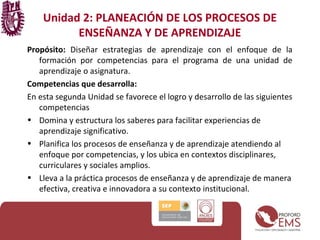Unidad 2: PLANEACIÓN DE LOS PROCESOS DE
ENSEÑANZA Y DE APRENDIZAJE
Propósito: Diseñar estrategias de aprendizaje con el en...