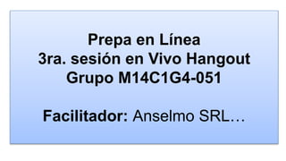 Prepa en Línea
3ra. sesión en Vivo Hangout
Grupo M14C1G4-051
Facilitador: Anselmo SRL…
 
