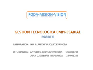 FODA-MISION-VISION GESTION TECNOLOGICA EMPRESARIAL PA814 G CATEDRATICO:  ING. ALFREDO VASQUEZ ESPINOZA ESTUDIANTES:   ANYELO C. CHINGAY PARIONA       20080170J                                JUAN C. ESTEBAN INGARROCA      28400124B 