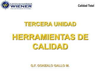 Calidad Total




  TERCERA UNIDAD

HERRAMIENTAS DE
    CALIDAD

   Q.F. GONZALO GALLO M.
 