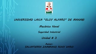 UNIVERSIDAD LAICA “ELOY ALFARO” DE MANABI
Mecánica Naval
Seguridad Industrial
Unidad # 3
Autor:
SALVATIERRA ZAMBRANO RONY DARíO
 