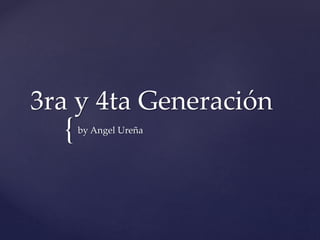 {
3ra y 4ta Generación
by Angel Ureña
 