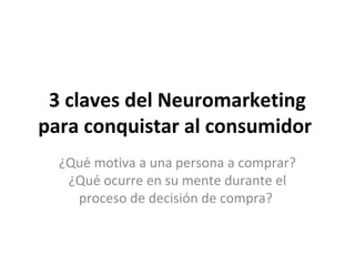 3 claves del Neuromarketing
para conquistar al consumidor
¿Qué motiva a una persona a comprar?
¿Qué ocurre en su mente durante el
proceso de decisión de compra?
 