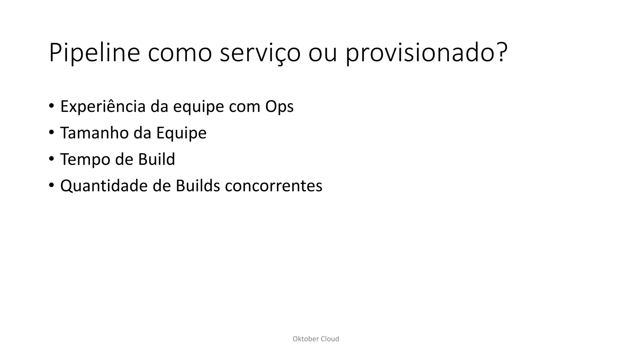 Pipeline como serviço ou provisionado?
• Experiência da equipe com Ops
• Tamanho da Equipe
• Tempo de Build
• Quantidade de Builds concorrentes
Oktober Cloud
 