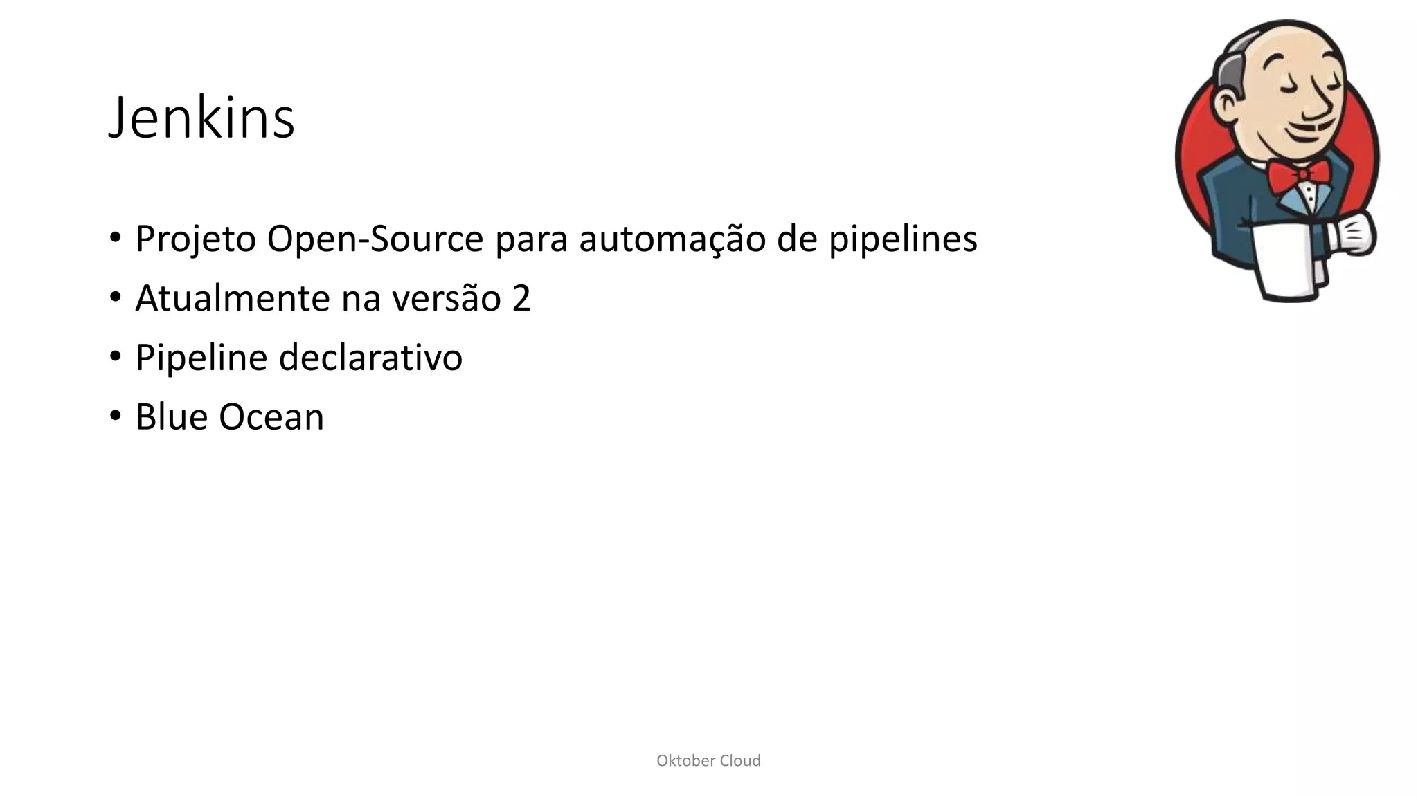 Jenkins
• Projeto Open-Source para automação de pipelines
• Atualmente na versão 2
• Pipeline declarativo
• Blue Ocean
Oktober Cloud
 