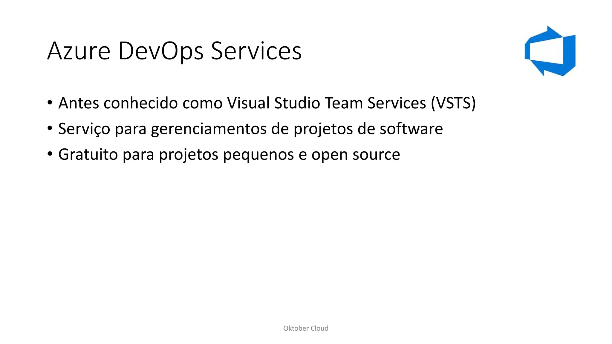 Azure DevOps Services
• Antes conhecido como Visual Studio Team Services (VSTS)
• Serviço para gerenciamentos de projetos de software
• Gratuito para projetos pequenos e open source
Oktober Cloud
 