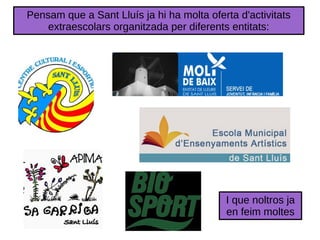 Pensam que a Sant Lluís ja hi ha molta oferta d'activitats
extraescolars organitzada per diferents entitats:
I que noltros...