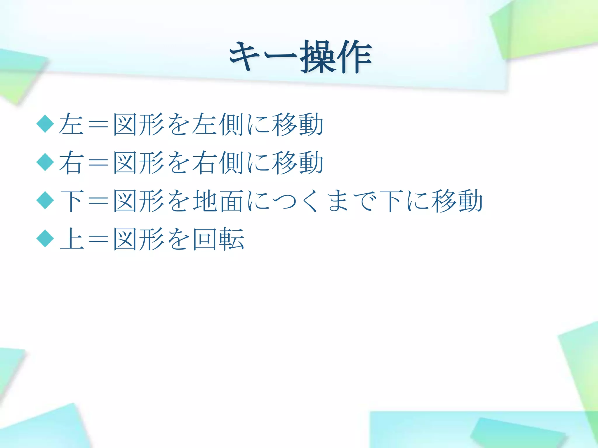 キー操作左＝図形を左側に移動右＝図形を右側に移動下＝図形を地面につくまで下に移動上＝図形を回転
