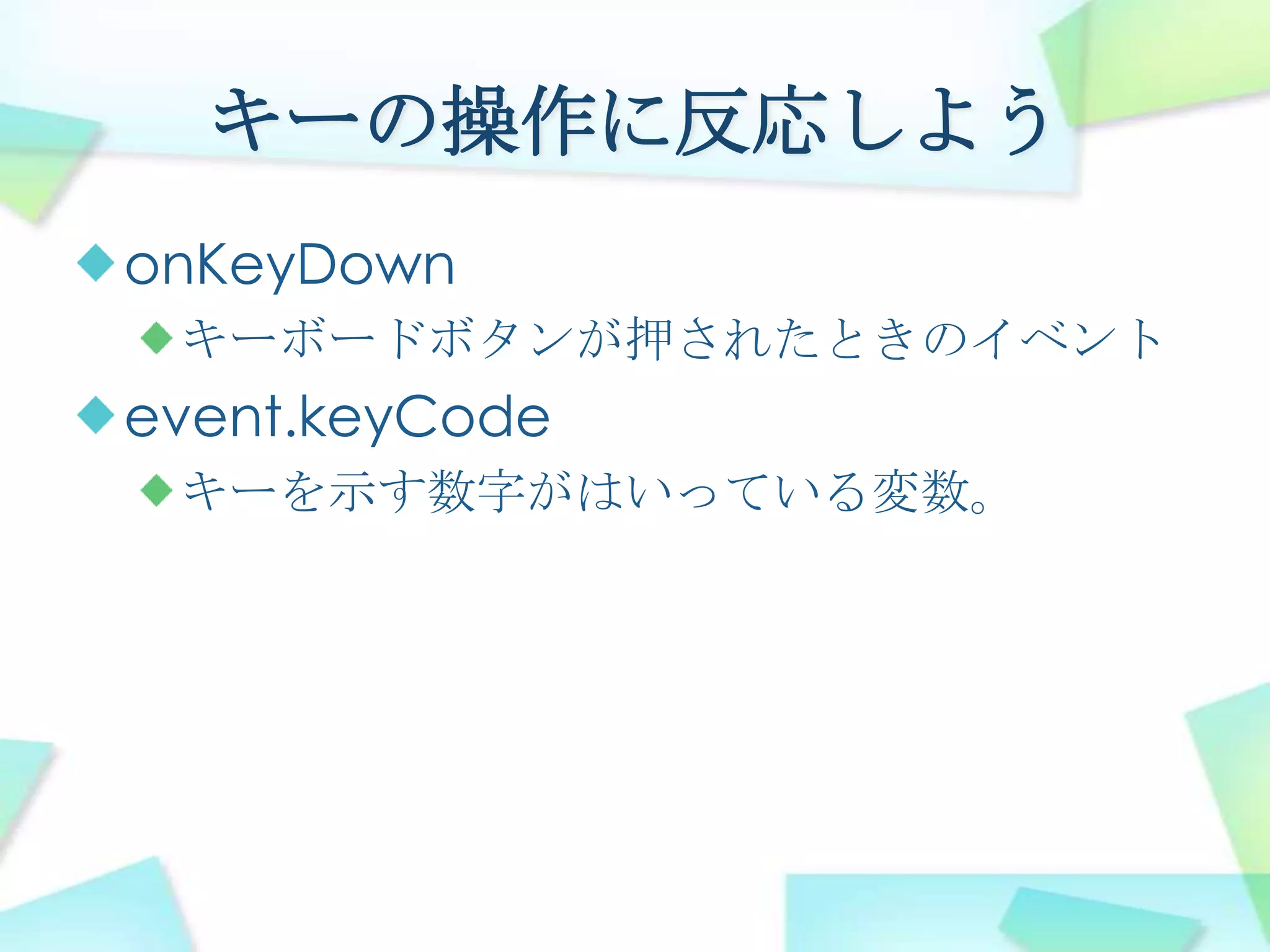 キーの操作に反応しようonKeyDownキーボードボタンが押されたときのイベントevent.keyCodeキーを示す数字がはいっている変数。