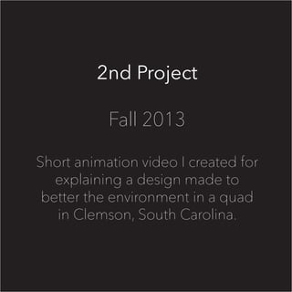 2nd Project
Fall 2013
Short animation video I created for
explaining a design made to
better the environment in a quad
in Clemson, South Carolina.
 