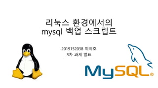 리눅스 환경에서의
mysql 백업 스크립트
2019152038 이지호
3차 과제 발표
 