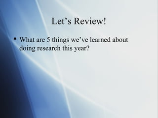 Let’s Review!
 What are 5 things we’ve learned about
doing research this year?
 