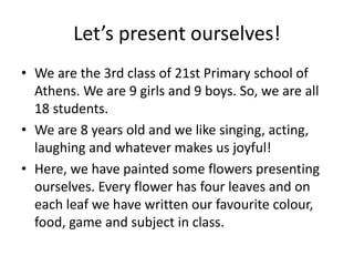 Let’s present ourselves!
• We are the 3rd class of 21st Primary school of
Athens. We are 9 girls and 9 boys. So, we are al...