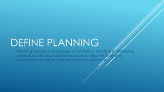 DEFINE PLANNING
Planning: process that is based on analysis of the data & identifying
needs & access to available resources & using this analysis in
preparation for the change according to objectives
 
