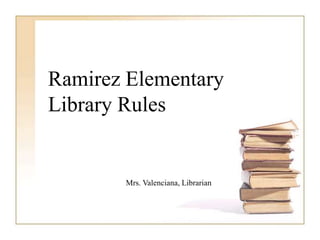 Ramirez ElementaryLibrary Rules Mrs. Valenciana, Librarian 