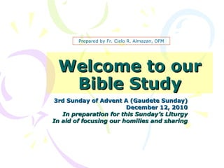 Welcome to our Bible Study 3rd Sunday of Advent A (Gaudete Sunday) December 12, 2010 In preparation for this Sunday’s Liturgy In aid of focusing our homilies and sharing Prepared by Fr. Cielo R. Almazan, OFM 