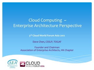 Cloud Computing ~
Enterprise Architecture Perspective

          3rd Cloud World Forum Asia 2012

              Dave Chen, CSSLP, TOGAF

                Founder and Chairman
   Association of Enterprise Architects, HK Chapter
 