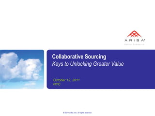 © 2011 Ariba, Inc. All rights reserved.  Collaborative SourcingKeys to Unlocking Greater Value October 12, 2011 NYC 