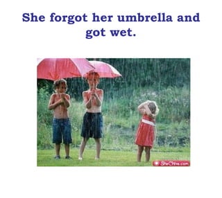 She forgot her umbrella and
got wet.
 