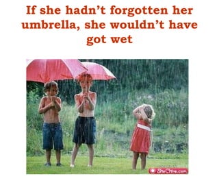 If she hadn’t forgotten her
umbrella, she wouldn’t have
got wet
 