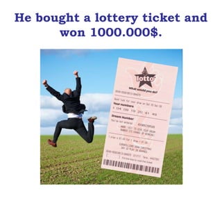 He bought a lottery ticket and
won 1000.000$.
 