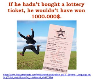 If he hadn’t bought a lottery
ticket, he wouldn’t have won
1000.000$.
https://www.liveworksheets.com/worksheets/en/English_as_a_Second_Language_(E
SL)/Third_conditional/3d_conditional_eh16737rk
 