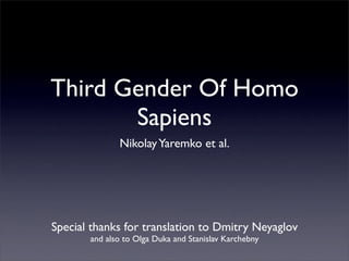 Third Gender Of Homo
       Sapiens
              Nikolay Yaremko et al.




Special thanks for translation to Dmitry Neyaglov
       and also to Olga Duka and Stanislav Karchebny
 