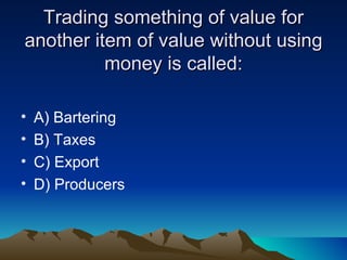 Trading something of value for another item of value without using money is called: A) Bartering B) Taxes  C) Export  D) Producers 
