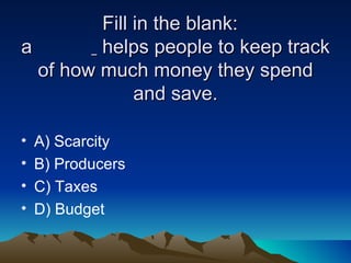 Fill in the blank:  a    helps people to keep track of how much money they spend and save. A) Scarcity  B) Producers  C) Taxes  D) Budget 