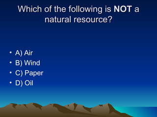 Which of the following is  NOT  a natural resource? A) Air  B) Wind C) Paper D) Oil 