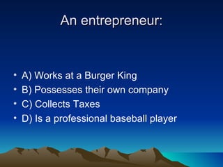 An entrepreneur: A) Works at a Burger King B) Possesses their own company  C) Collects Taxes  D) Is a professional baseball player 