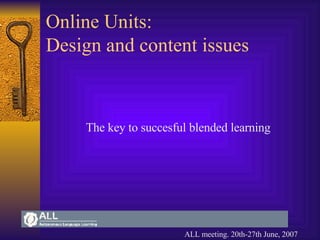 Online Units:  Design and content issues The key to succesful blended learning ALL meeting. 20th-27th June, 2007 