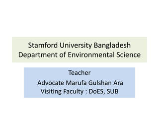 Stamford University Bangladesh
Department of Environmental Science
Teacher
Advocate Marufa Gulshan Ara
Visiting Faculty : DoES, SUB
 