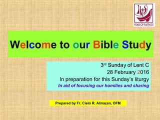 Welcome to our Bible Study
33rdrd
SundaSundayy of Lent Cof Lent C
28 February 2016
In preparation for this Sunday’s liturgy
In aid of focusing our homilies and sharing
Prepared by Fr. Cielo R. Almazan, OFM
 