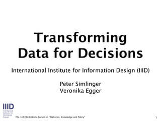 Transforming
  Data for Decisions
International Institute for Information Design (IIID)

                                        Peter Simlinger
                                        Veronika Egger



 The 3rd OECD World Forum on “Statistics, Knowledge and Policy“   1
 